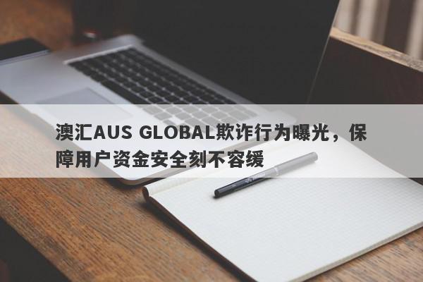 澳汇AUS GLOBAL欺诈行为曝光，保障用户资金安全刻不容缓