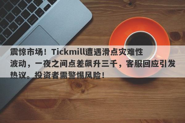 震惊市场！Tickmill遭遇滑点灾难性波动，一夜之间点差飙升三千，客服回应引发热议。投资者需警惕风险！