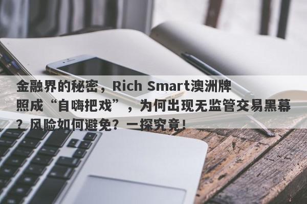 金融界的秘密，Rich Smart澳洲牌照成“自嗨把戏”，为何出现无监管交易黑幕？风险如何避免？一探究竟！