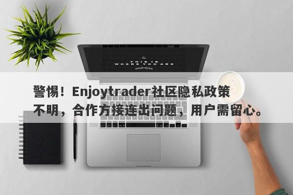 警惕！Enjoytrader社区隐私政策不明，合作方接连出问题，用户需留心。