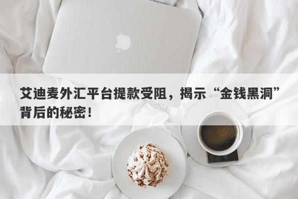 艾迪麦外汇平台提款受阻，揭示“金钱黑洞”背后的秘密！