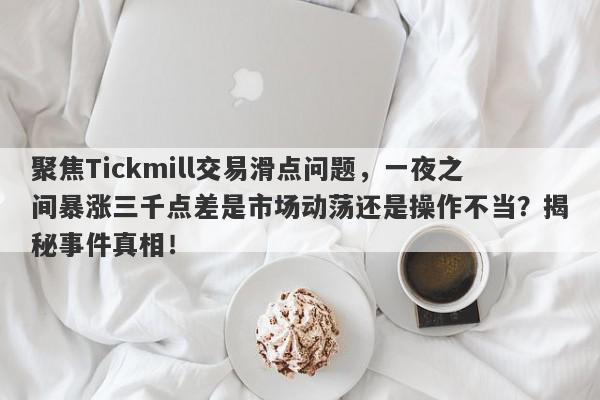 聚焦Tickmill交易滑点问题，一夜之间暴涨三千点差是市场动荡还是操作不当？揭秘事件真相！