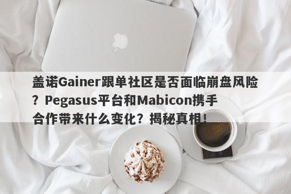 盖诺Gainer跟单社区是否面临崩盘风险？Pegasus平台和Mabicon携手合作带来什么变化？揭秘真相！