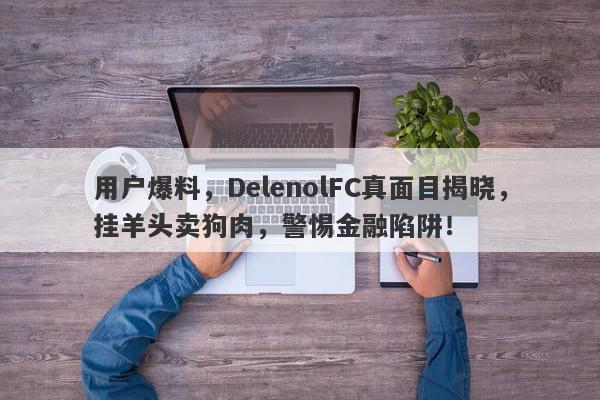 用户爆料，DelenolFC真面目揭晓，挂羊头卖狗肉，警惕金融陷阱！