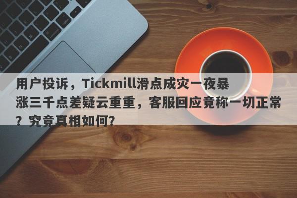 用户投诉，Tickmill滑点成灾一夜暴涨三千点差疑云重重，客服回应竟称一切正常？究竟真相如何？