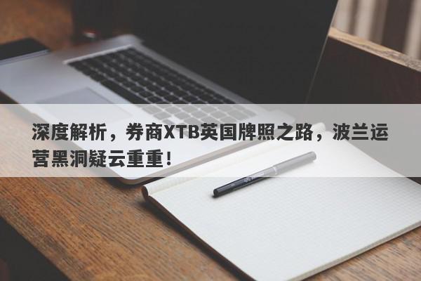 深度解析，券商XTB英国牌照之路，波兰运营黑洞疑云重重！