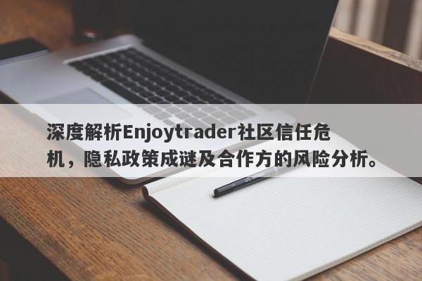 深度解析Enjoytrader社区信任危机，隐私政策成谜及合作方的风险分析。