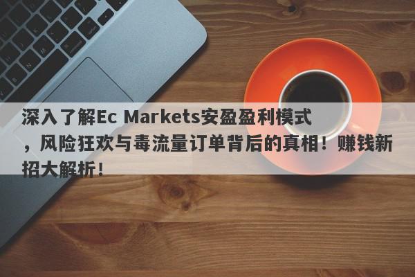 深入了解Ec Markets安盈盈利模式，风险狂欢与毒流量订单背后的真相！赚钱新招大解析！