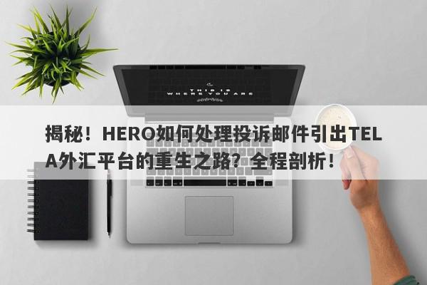 揭秘！HERO如何处理投诉邮件引出TELA外汇平台的重生之路？全程剖析！