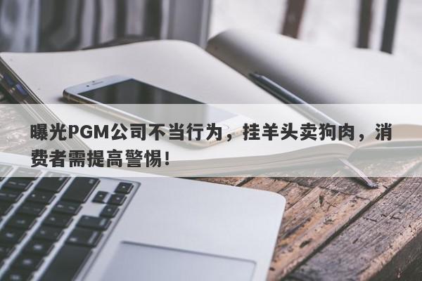 曝光PGM公司不当行为，挂羊头卖狗肉，消费者需提高警惕！