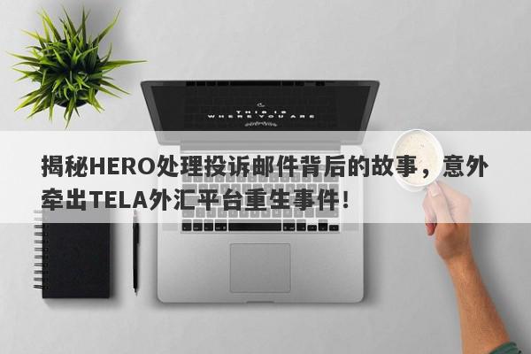 揭秘HERO处理投诉邮件背后的故事，意外牵出TELA外汇平台重生事件！