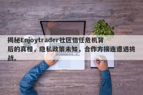 揭秘Enjoytrader社区信任危机背后的真相，隐私政策未知，合作方接连遭遇挑战。