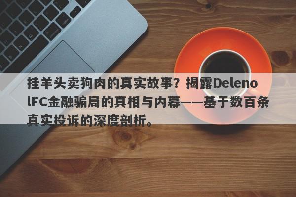 挂羊头卖狗肉的真实故事？揭露DelenolFC金融骗局的真相与内幕——基于数百条真实投诉的深度剖析。