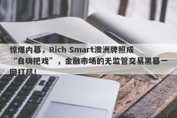 惊爆内幕，Rich Smart澳洲牌照成“自嗨把戏”，金融市场的无监管交易黑幕一网打尽！