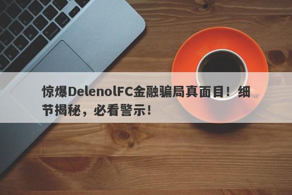 惊爆DelenolFC金融骗局真面目！细节揭秘，必看警示！