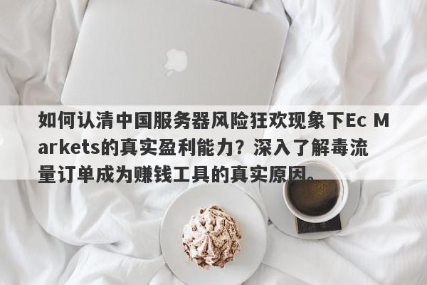 如何认清中国服务器风险狂欢现象下Ec Markets的真实盈利能力？深入了解毒流量订单成为赚钱工具的真实原因。