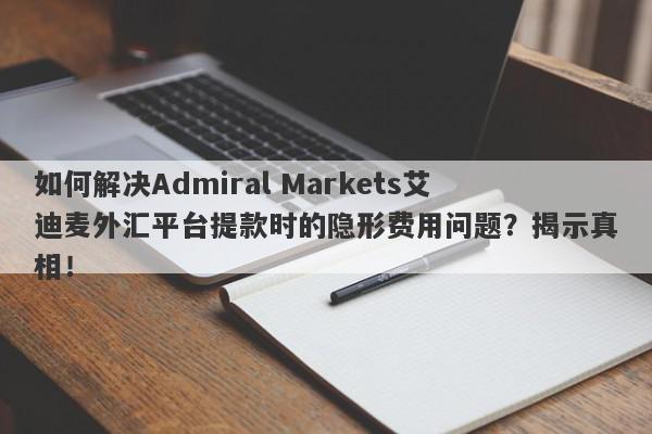 如何解决Admiral Markets艾迪麦外汇平台提款时的隐形费用问题？揭示真相！