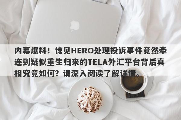 内幕爆料！惊见HERO处理投诉事件竟然牵连到疑似重生归来的TELA外汇平台背后真相究竟如何？请深入阅读了解详情。