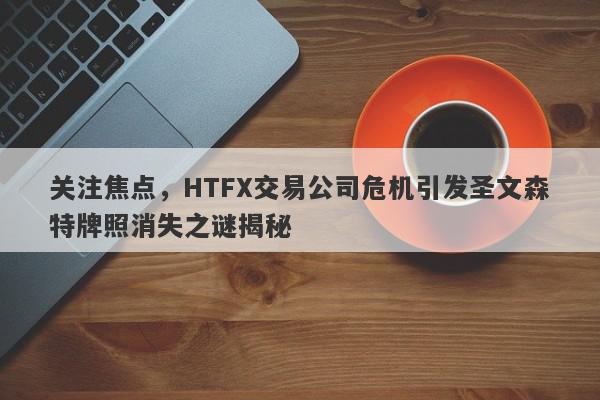 关注焦点，HTFX交易公司危机引发圣文森特牌照消失之谜揭秘