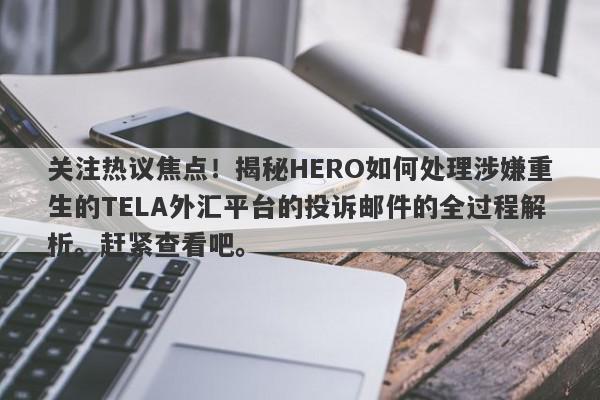 关注热议焦点！揭秘HERO如何处理涉嫌重生的TELA外汇平台的投诉邮件的全过程解析。赶紧查看吧。