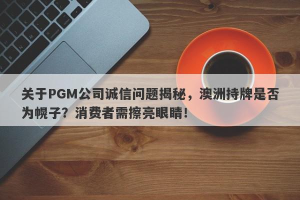 关于PGM公司诚信问题揭秘，澳洲持牌是否为幌子？消费者需擦亮眼睛！