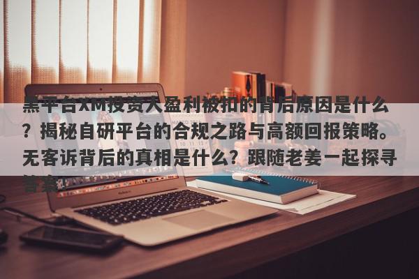 黑平台XM投资人盈利被扣的背后原因是什么？揭秘自研平台的合规之路与高额回报策略。无客诉背后的真相是什么？跟随老姜一起探寻答案！