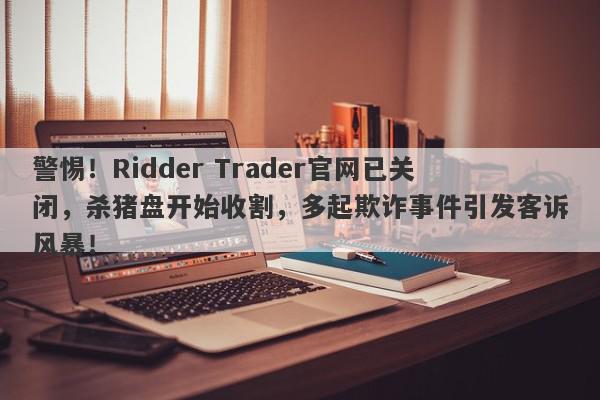 警惕！Ridder Trader官网已关闭，杀猪盘开始收割，多起欺诈事件引发客诉风暴！