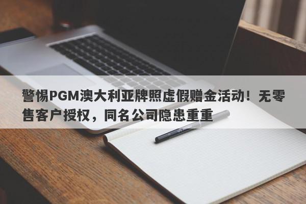 警惕PGM澳大利亚牌照虚假赠金活动！无零售客户授权，同名公司隐患重重