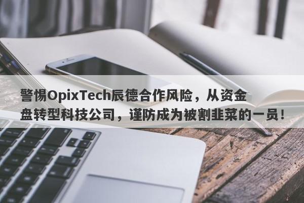 警惕OpixTech辰德合作风险，从资金盘转型科技公司，谨防成为被割韭菜的一员！