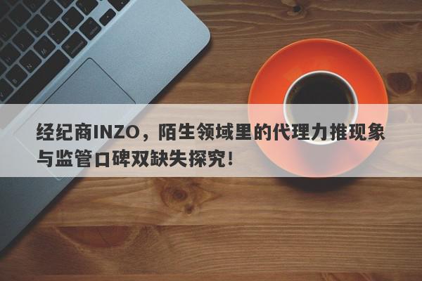 经纪商INZO，陌生领域里的代理力推现象与监管口碑双缺失探究！