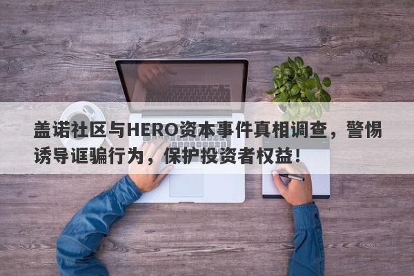 盖诺社区与HERO资本事件真相调查，警惕诱导诓骗行为，保护投资者权益！