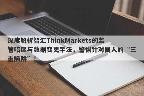 深度解析智汇ThinkMarkets的监管暗区与数据变更手法，警惕针对国人的“三重陷阱”！