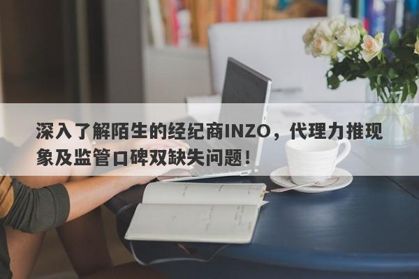 深入了解陌生的经纪商INZO，代理力推现象及监管口碑双缺失问题！