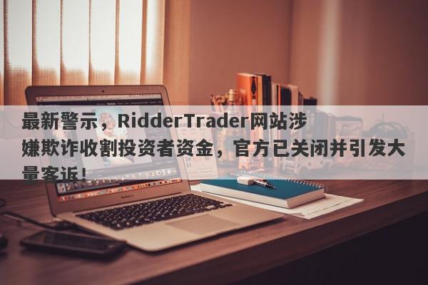 最新警示，RidderTrader网站涉嫌欺诈收割投资者资金，官方已关闭并引发大量客诉！