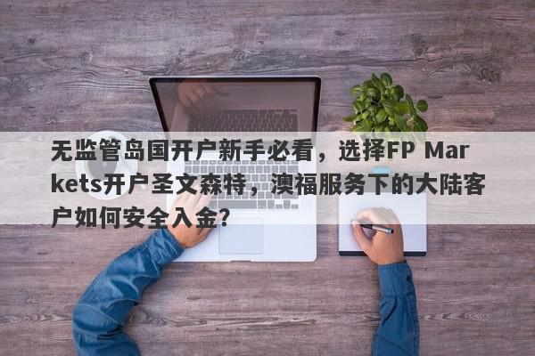 无监管岛国开户新手必看，选择FP Markets开户圣文森特，澳福服务下的大陆客户如何安全入金？