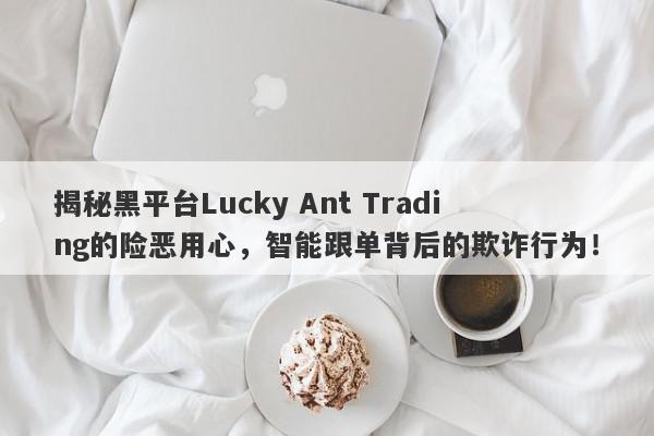 揭秘黑平台Lucky Ant Trading的险恶用心，智能跟单背后的欺诈行为！