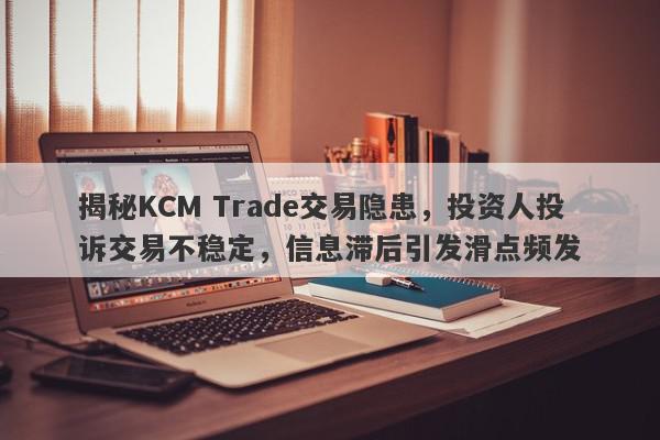 揭秘KCM Trade交易隐患，投资人投诉交易不稳定，信息滞后引发滑点频发