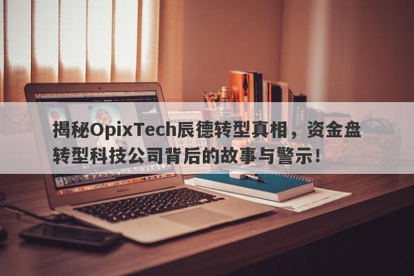 揭秘OpixTech辰德转型真相，资金盘转型科技公司背后的故事与警示！