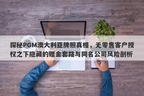 探秘PGM澳大利亚牌照真相，无零售客户授权之下隐藏的赠金套路与同名公司风险剖析