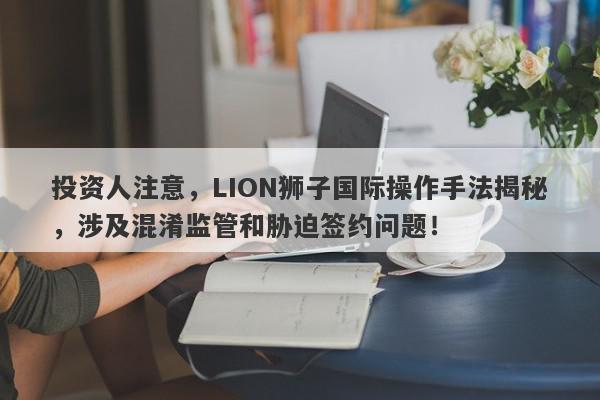 投资人注意，LION狮子国际操作手法揭秘，涉及混淆监管和胁迫签约问题！