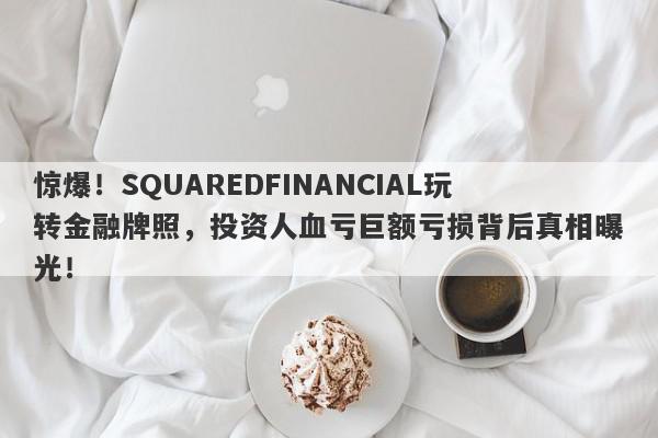 惊爆！SQUAREDFINANCIAL玩转金融牌照，投资人血亏巨额亏损背后真相曝光！