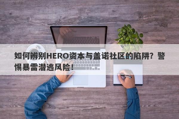 如何辨别HERO资本与盖诺社区的陷阱？警惕暴雷潜逃风险！