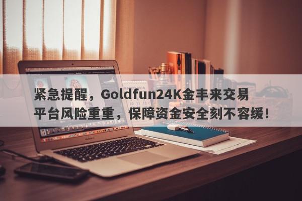 紧急提醒，Goldfun24K金丰来交易平台风险重重，保障资金安全刻不容缓！