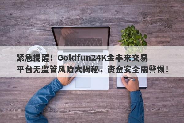 紧急提醒！Goldfun24K金丰来交易平台无监管风险大揭秘，资金安全需警惕！