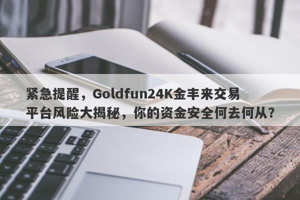 紧急提醒，Goldfun24K金丰来交易平台风险大揭秘，你的资金安全何去何从？