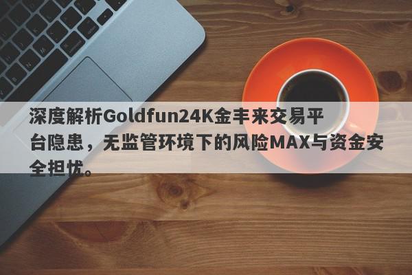 深度解析Goldfun24K金丰来交易平台隐患，无监管环境下的风险MAX与资金安全担忧。