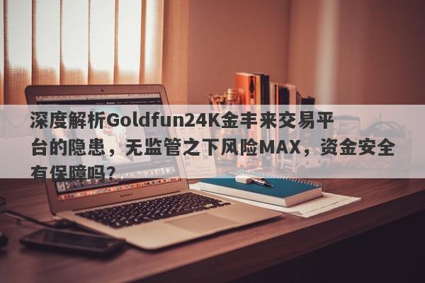 深度解析Goldfun24K金丰来交易平台的隐患，无监管之下风险MAX，资金安全有保障吗？