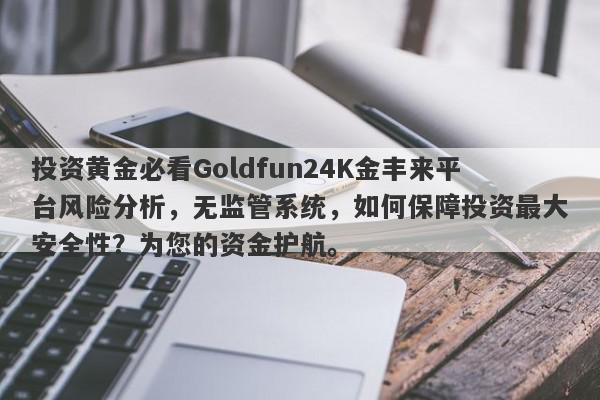 投资黄金必看Goldfun24K金丰来平台风险分析，无监管系统，如何保障投资最大安全性？为您的资金护航。