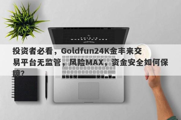 投资者必看，Goldfun24K金丰来交易平台无监管，风险MAX，资金安全如何保障？