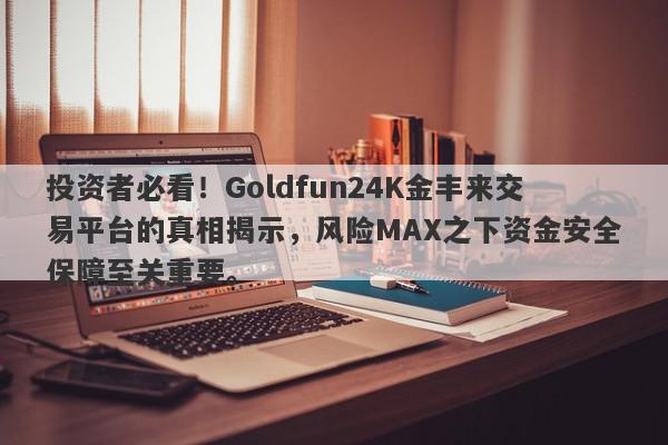 投资者必看！Goldfun24K金丰来交易平台的真相揭示，风险MAX之下资金安全保障至关重要。